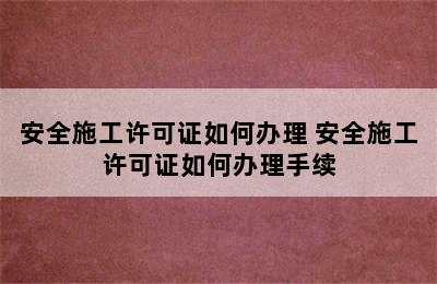 安全施工许可证如何办理 安全施工许可证如何办理手续